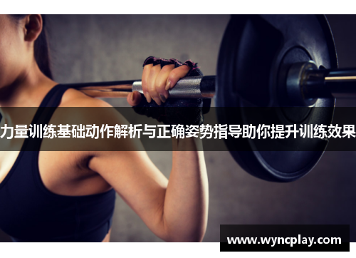 力量训练基础动作解析与正确姿势指导助你提升训练效果